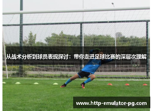 从战术分析到球员表现探讨:带你走进足球比赛的深层次理解 从战术分析到球员表现探讨:带你走进足球比赛的深层次理解