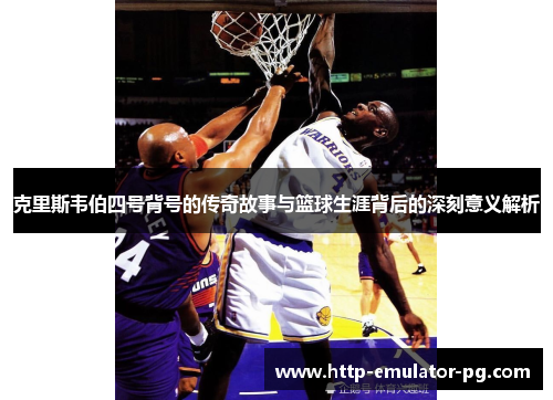 克里斯韦伯四号背号的传奇故事与篮球生涯背后的深刻意义解析