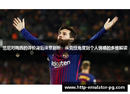 范尼对梅西的评价背后深意剖析:从竞技角度到个人情感的多维解读 范尼对梅西的评价背后深意剖析:从竞技角度到个人情感的多维解读