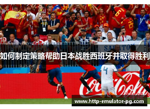 如何制定策略帮助日本战胜西班牙并取得胜利 如何制定策略帮助日本战胜西班牙并取得胜利