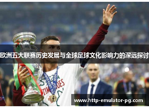 欧洲五大联赛历史发展与全球足球文化影响力的深远探讨