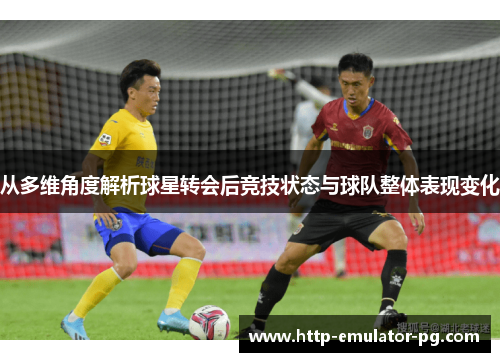 从多维角度解析球星转会后竞技状态与球队整体表现变化 从多维角度解析球星转会后竞技状态与球队整体表现变化