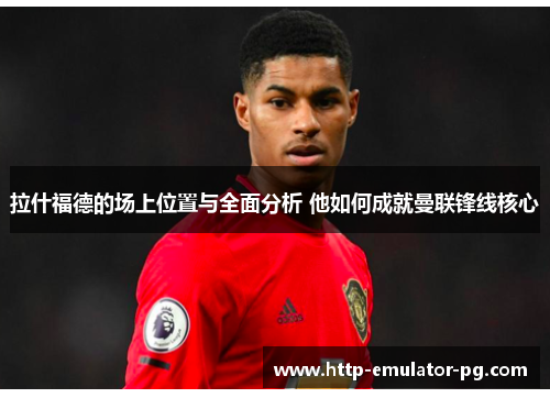 拉什福德的场上位置与全面分析 他如何成就曼联锋线核心