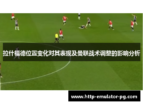 拉什福德位置变化对其表现及曼联战术调整的影响分析