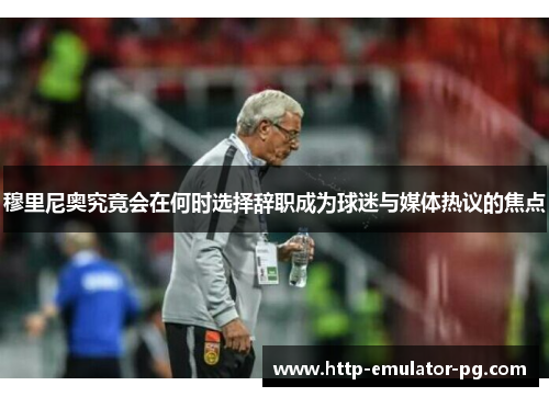 穆里尼奥究竟会在何时选择辞职成为球迷与媒体热议的焦点