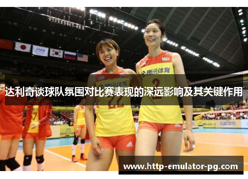 达利奇谈球队氛围对比赛表现的深远影响及其关键作用 达利奇谈球队氛围对比赛表现的深远影响及其关键作用