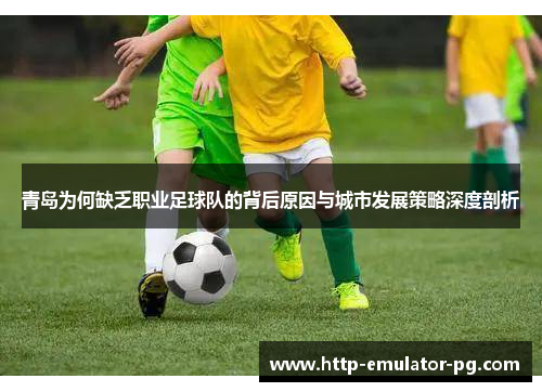 青岛为何缺乏职业足球队的背后原因与城市发展策略深度剖析 青岛为何缺乏职业足球队的背后原因与城市发展策略深度剖析