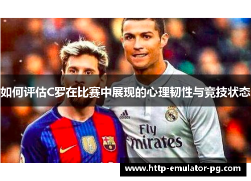 如何评估C罗在比赛中展现的心理韧性与竞技状态