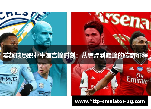英超球员职业生涯高峰时刻：从辉煌到巅峰的传奇征程