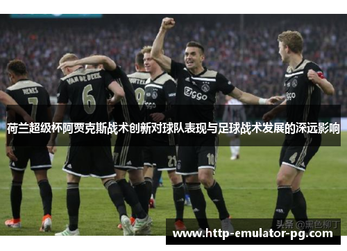 荷兰超级杯阿贾克斯战术创新对球队表现与足球战术发展的深远影响