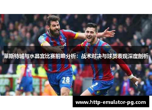 莱斯特城与水晶宫比赛前瞻分析：战术对决与球员表现深度剖析