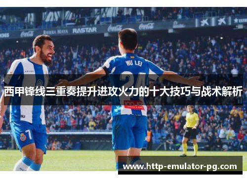 西甲锋线三重奏提升进攻火力的十大技巧与战术解析 西甲锋线三重奏提升进攻火力的十大技巧与战术解析
