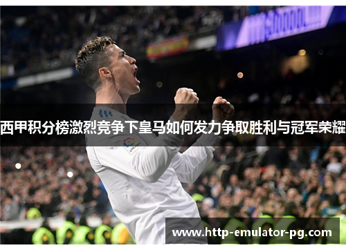 西甲积分榜激烈竞争下皇马如何发力争取胜利与冠军荣耀