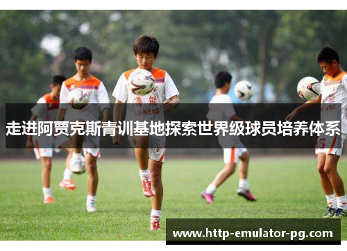 走进阿贾克斯青训基地探索世界级球员培养体系