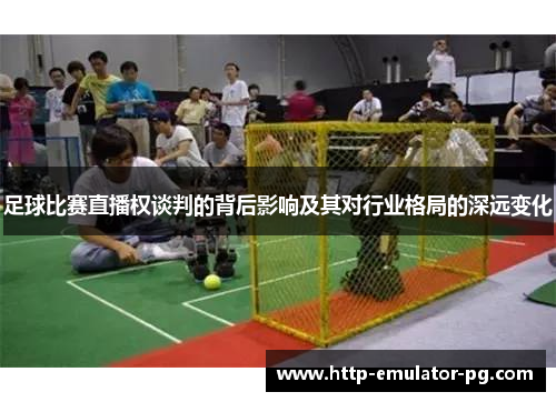 足球比赛直播权谈判的背后影响及其对行业格局的深远变化