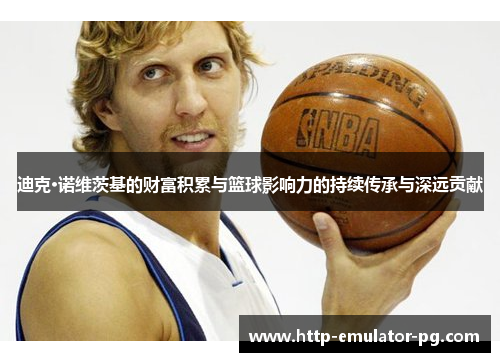 迪克·诺维茨基的财富积累与篮球影响力的持续传承与深远贡献 迪克·诺维茨基的财富积累与篮球影响力的持续传承与深远贡献
