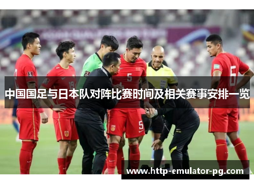 中国国足与日本队对阵比赛时间及相关赛事安排一览 中国国足与日本队对阵比赛时间及相关赛事安排一览