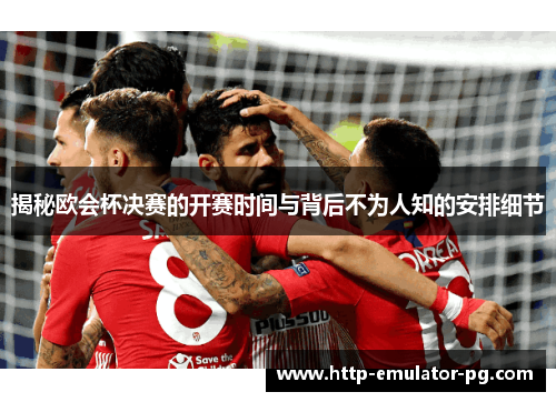 揭秘欧会杯决赛的开赛时间与背后不为人知的安排细节