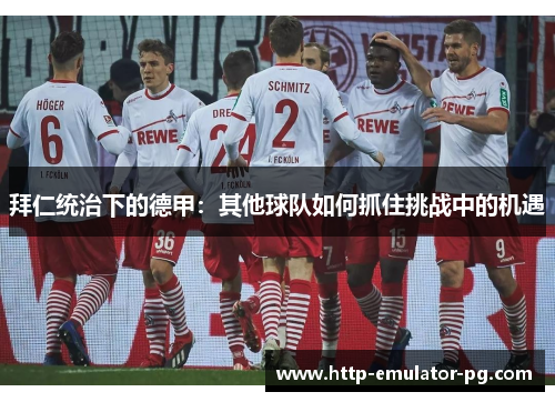 拜仁统治下的德甲:其他球队如何抓住挑战中的机遇 拜仁统治下的德甲:其他球队如何抓住挑战中的机遇