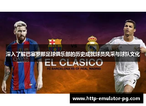 深入了解巴塞罗那足球俱乐部的历史成就球员风采与球队文化
