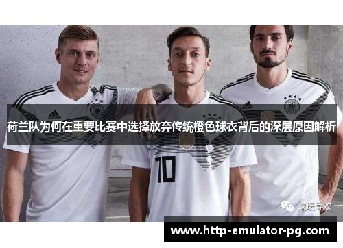 荷兰队为何在重要比赛中选择放弃传统橙色球衣背后的深层原因解析