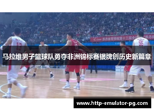 马拉维男子篮球队勇夺非洲锦标赛银牌创历史新篇章 马拉维男子篮球队勇夺非洲锦标赛银牌创历史新篇章