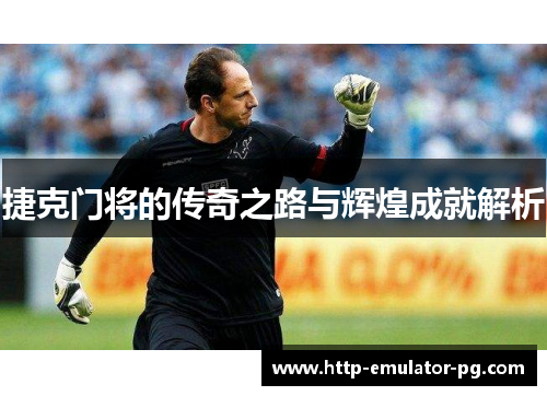 捷克门将的传奇之路与辉煌成就解析