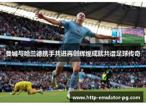 曼城与哈兰德携手共进再创辉煌成就共谱足球传奇