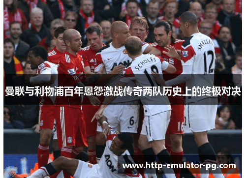 曼联与利物浦百年恩怨激战传奇两队历史上的终极对决 曼联与利物浦百年恩怨激战传奇两队历史上的终极对决