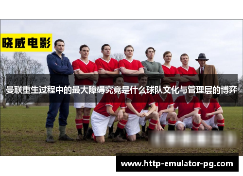 曼联重生过程中的最大障碍究竟是什么球队文化与管理层的博弈