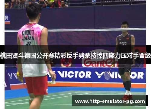 桃田贤斗德国公开赛精彩反手劈杀技惊四座力压对手晋级