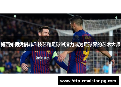 梅西如何凭借非凡技艺和足球创造力成为足球界的艺术大师
