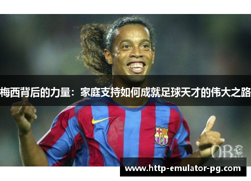 梅西背后的力量：家庭支持如何成就足球天才的伟大之路