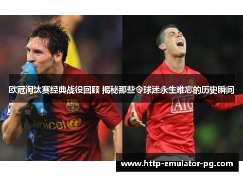 欧冠淘汰赛经典战役回顾 揭秘那些令球迷永生难忘的历史瞬间 欧冠淘汰赛经典战役回顾 揭秘那些令球迷永生难忘的历史瞬间