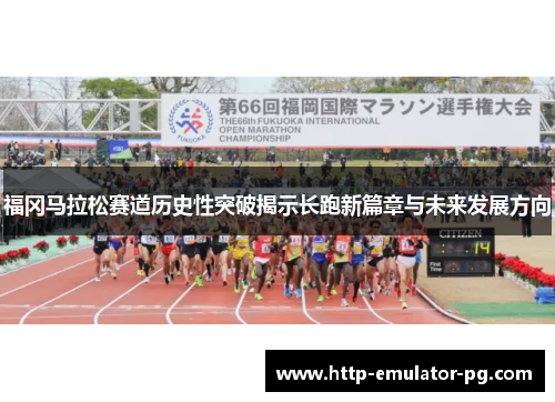 福冈马拉松赛道历史性突破揭示长跑新篇章与未来发展方向