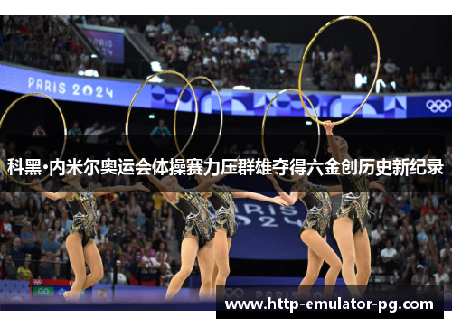 科黑·内米尔奥运会体操赛力压群雄夺得六金创历史新纪录 科黑·内米尔奥运会体操赛力压群雄夺得六金创历史新纪录