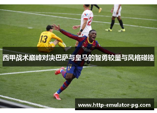 西甲战术巅峰对决巴萨与皇马的智勇较量与风格碰撞 西甲战术巅峰对决巴萨与皇马的智勇较量与风格碰撞