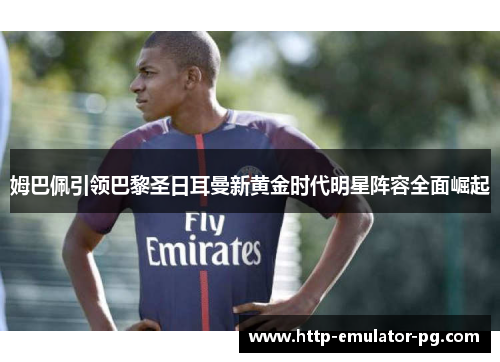 姆巴佩引领巴黎圣日耳曼新黄金时代明星阵容全面崛起