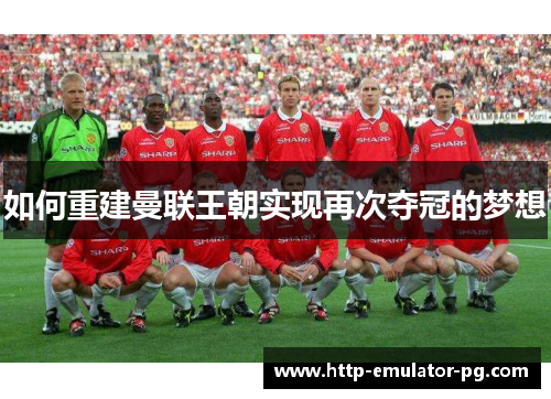 如何重建曼联王朝实现再次夺冠的梦想 如何重建曼联王朝实现再次夺冠的梦想