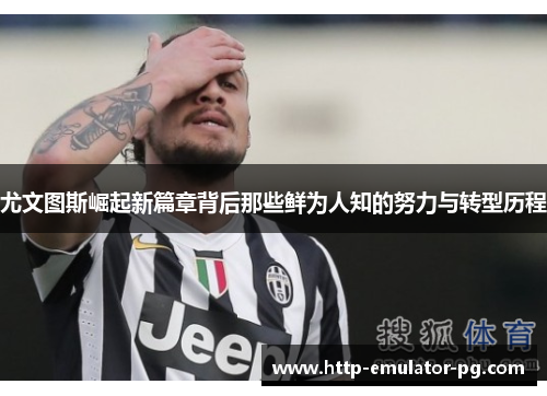 尤文图斯崛起新篇章背后那些鲜为人知的努力与转型历程