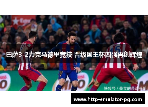 巴萨3-2力克马德里竞技 晋级国王杯四强再创辉煌 巴萨3-2力克马德里竞技 晋级国王杯四强再创辉煌