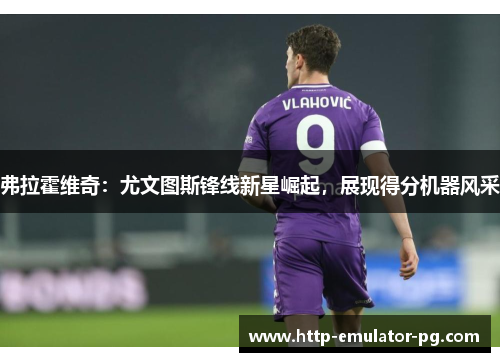 弗拉霍维奇：尤文图斯锋线新星崛起，展现得分机器风采