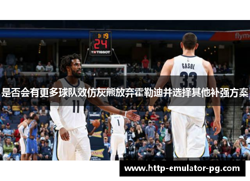 是否会有更多球队效仿灰熊放弃霍勒迪并选择其他补强方案 是否会有更多球队效仿灰熊放弃霍勒迪并选择其他补强方案