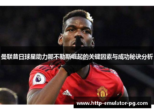 曼联昔日球星助力那不勒斯崛起的关键因素与成功秘诀分析 曼联昔日球星助力那不勒斯崛起的关键因素与成功秘诀分析