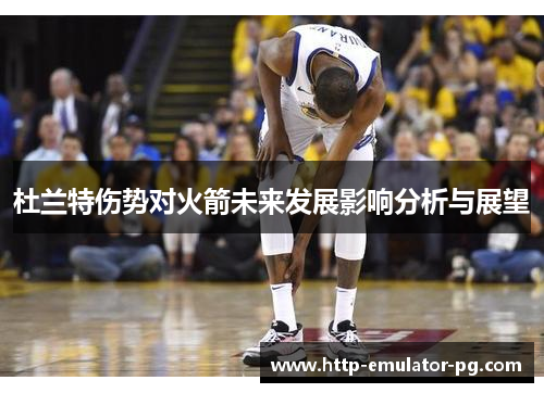 杜兰特伤势对火箭未来发展影响分析与展望
