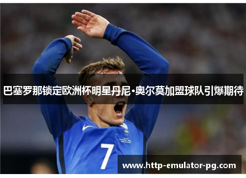 巴塞罗那锁定欧洲杯明星丹尼·奥尔莫加盟球队引爆期待