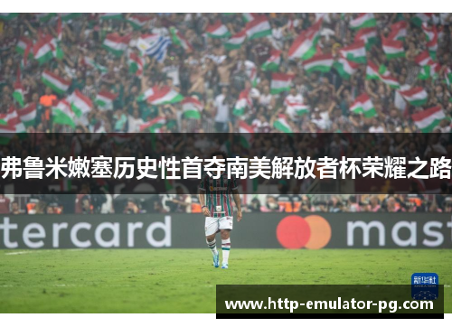 弗鲁米嫩塞历史性首夺南美解放者杯荣耀之路
