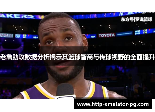 老詹助攻数据分析揭示其篮球智商与传球视野的全面提升