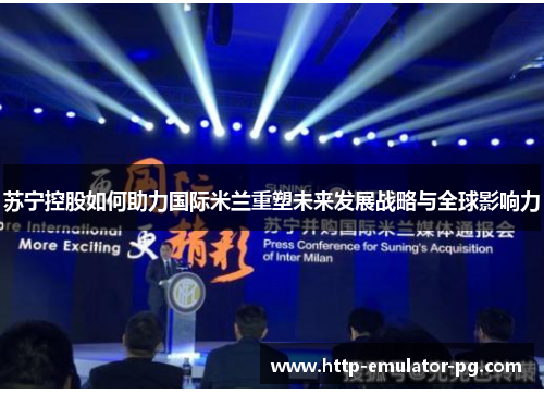 苏宁控股如何助力国际米兰重塑未来发展战略与全球影响力